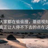 原来大家都在偷偷搜，蘑菇视频官网真正让人停不下去的点在这