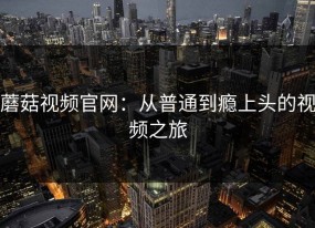 蘑菇视频官网：从普通到瘾上头的视频之旅