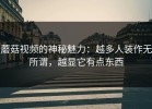 蘑菇视频的神秘魅力：越多人装作无所谓，越显它有点东西