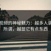 蘑菇视频的神秘魅力：越多人装作无所谓，越显它有点东西