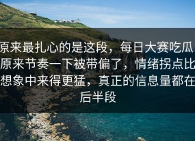 原来最扎心的是这段，每日大赛吃瓜，原来节奏一下被带偏了，情绪拐点比想象中来得更猛，真正的信息量都在后半段