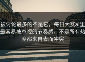 被讨论最多的不是它，每日大赛ai里最容易被忽视的节奏感，不是所有热度都来自表面冲突