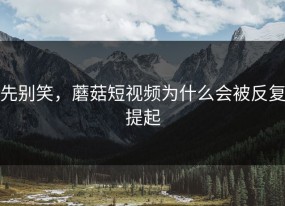 先别笑，蘑菇短视频为什么会被反复提起