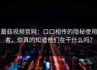 蘑菇视频官网：口口相传的隐秘使用者，你真的知道他们在干什么吗？