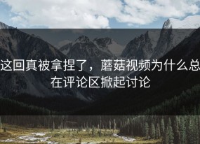 这回真被拿捏了，蘑菇视频为什么总在评论区掀起讨论
