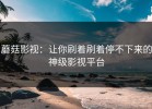 蘑菇影视：让你刷着刷着停不下来的神级影视平台