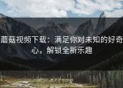 蘑菇视频下载：满足你对未知的好奇心，解锁全新乐趣