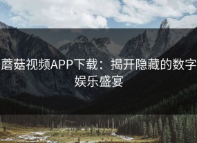 蘑菇视频APP下载：揭开隐藏的数字娱乐盛宴