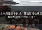 本来只是随手试试，蘑菇影视在线观看比想象中还要更上头！