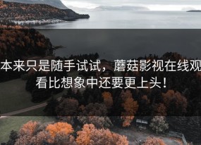 本来只是随手试试，蘑菇影视在线观看比想象中还要更上头！