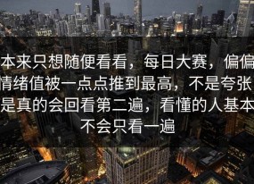 本来只想随便看看，每日大赛，偏偏情绪值被一点点推到最高，不是夸张，是真的会回看第二遍，看懂的人基本不会只看一遍