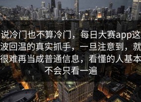 说冷门也不算冷门，每日大赛app这波回温的真实抓手，一旦注意到，就很难再当成普通信息，看懂的人基本不会只看一遍
