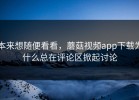 本来想随便看看，蘑菇视频app下载为什么总在评论区掀起讨论