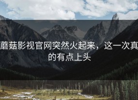蘑菇影视官网突然火起来，这一次真的有点上头