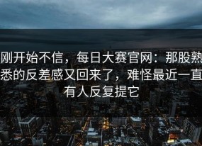 刚开始不信，每日大赛官网：那股熟悉的反差感又回来了，难怪最近一直有人反复提它