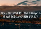 原来问题出在这里，蘑菇视频app下载被反复搜索的原因终于找到了