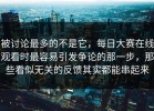 被讨论最多的不是它，每日大赛在线观看时最容易引发争论的那一步，那些看似无关的反馈其实都能串起来