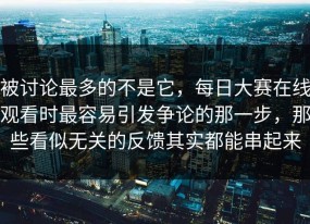 被讨论最多的不是它，每日大赛在线观看时最容易引发争论的那一步，那些看似无关的反馈其实都能串起来