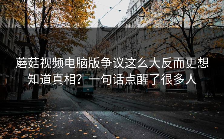 蘑菇视频电脑版争议这么大反而更想知道真相？一句话点醒了很多人