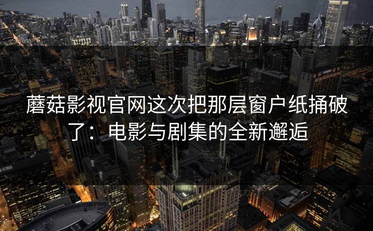 蘑菇影视官网这次把那层窗户纸捅破了：电影与剧集的全新邂逅