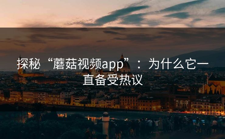 探秘“蘑菇视频app”：为什么它一直备受热议