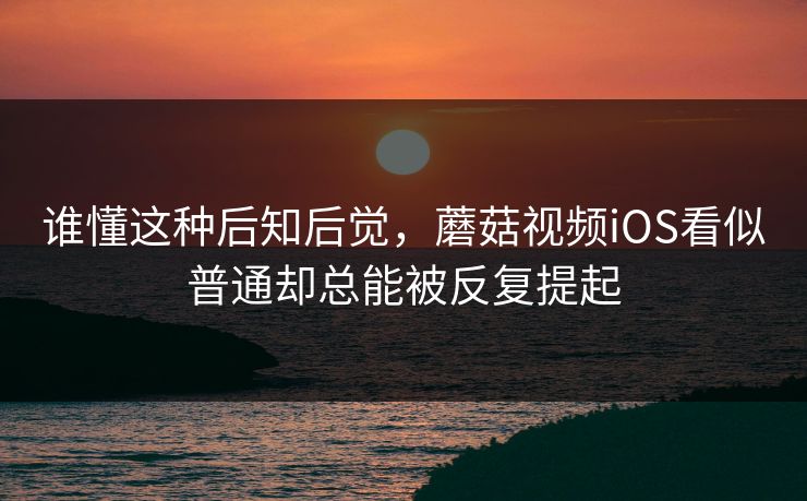 谁懂这种后知后觉，蘑菇视频iOS看似普通却总能被反复提起