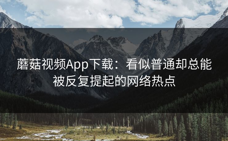 蘑菇视频App下载：看似普通却总能被反复提起的网络热点