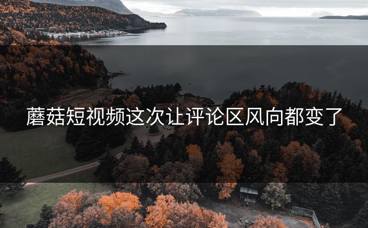 蘑菇短视频这次让评论区风向都变了