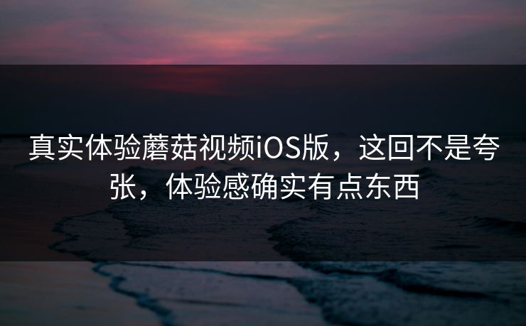 真实体验蘑菇视频iOS版，这回不是夸张，体验感确实有点东西