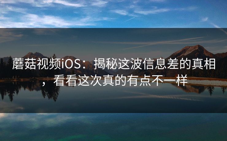 蘑菇视频iOS：揭秘这波信息差的真相，看看这次真的有点不一样