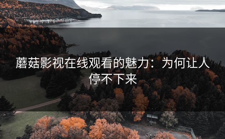 蘑菇影视在线观看的魅力：为何让人停不下来