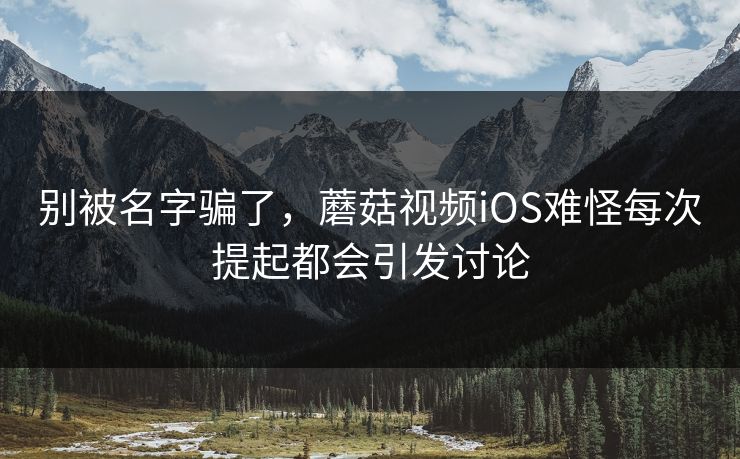 别被名字骗了，蘑菇视频iOS难怪每次提起都会引发讨论
