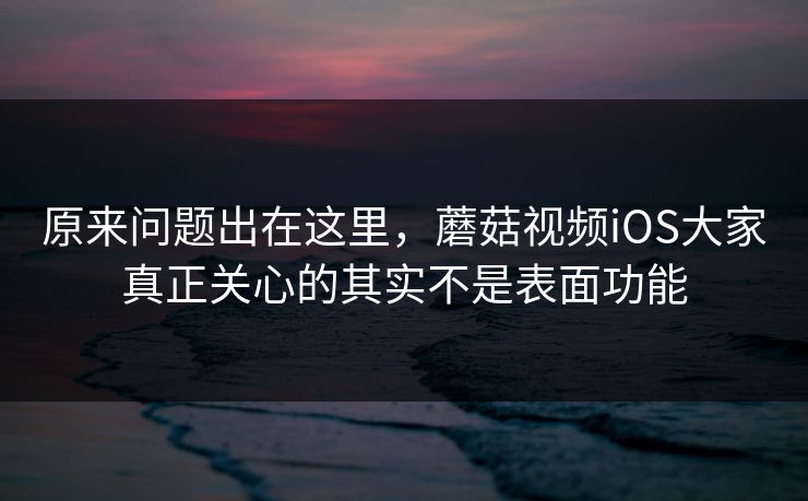 原来问题出在这里,蘑菇视频iOS大家真正关心的其实不是表面功能 原来问题出在这里,蘑菇视频iOS大家真正关心的其实不是表面功能