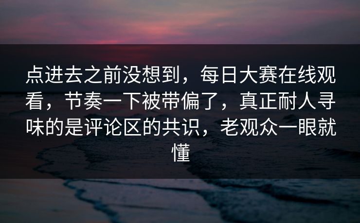 点进去之前没想到，每日大赛在线观看，节奏一下被带偏了，真正耐人寻味的是评论区的共识，老观众一眼就懂