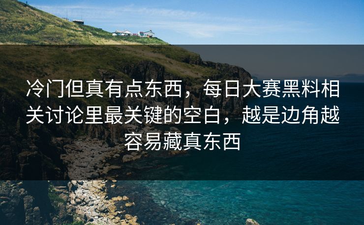 冷门但真有点东西，每日大赛黑料相关讨论里最关键的空白，越是边角越容易藏真东西