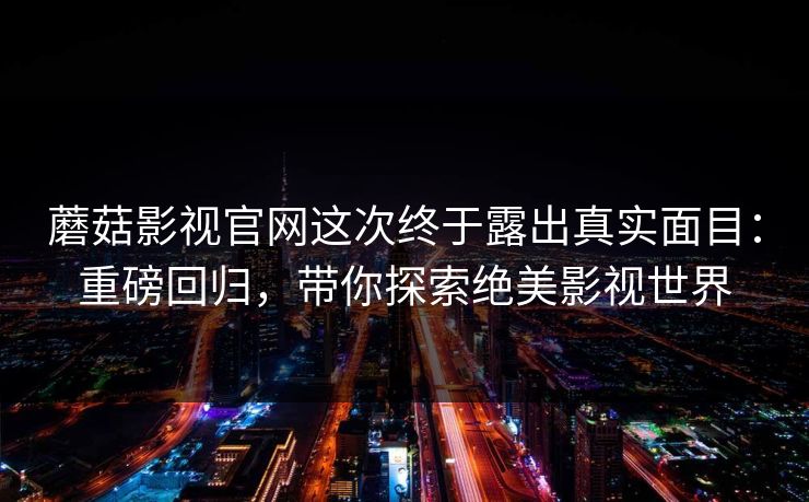 蘑菇影视官网这次终于露出真实面目：重磅回归，带你探索绝美影视世界