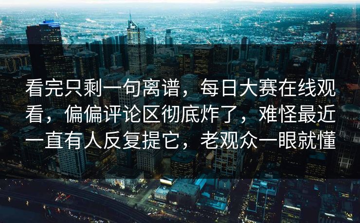看完只剩一句离谱，每日大赛在线观看，偏偏评论区彻底炸了，难怪最近一直有人反复提它，老观众一眼就懂