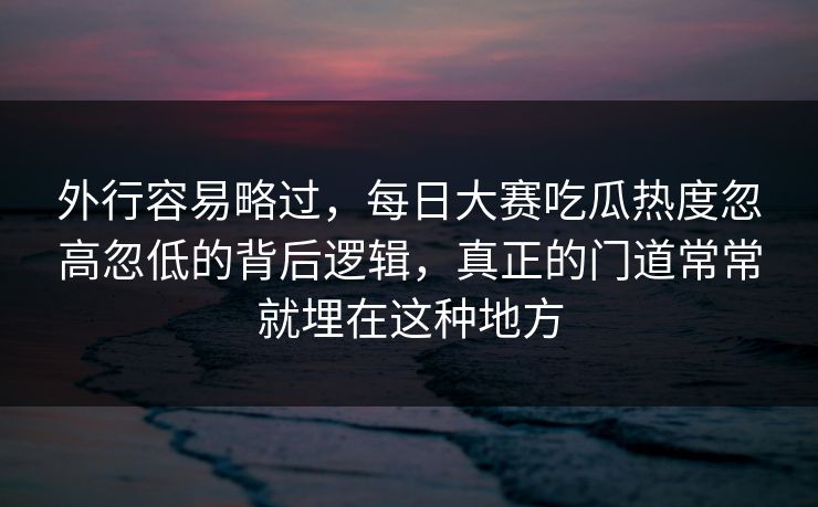 外行容易略过，每日大赛吃瓜热度忽高忽低的背后逻辑，真正的门道常常就埋在这种地方