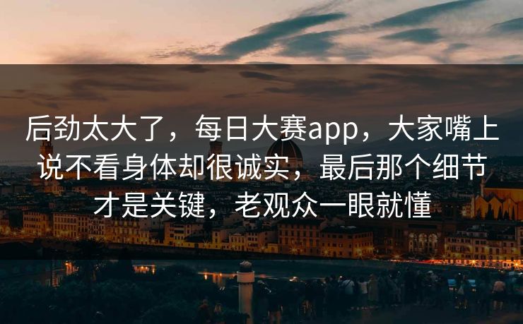 后劲太大了，每日大赛app，大家嘴上说不看身体却很诚实，最后那个细节才是关键，老观众一眼就懂