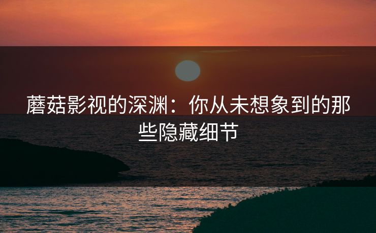 蘑菇影视的深渊：你从未想象到的那些隐藏细节