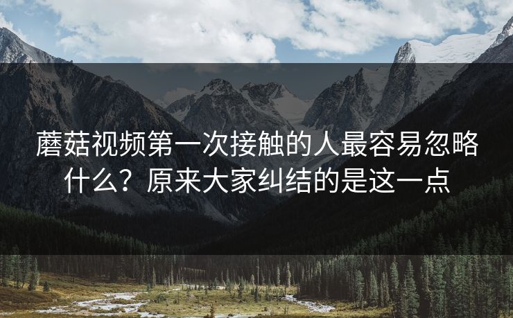 蘑菇视频第一次接触的人最容易忽略什么？原来大家纠结的是这一点