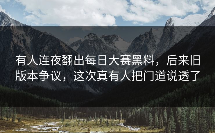 有人连夜翻出每日大赛黑料，后来旧版本争议，这次真有人把门道说透了