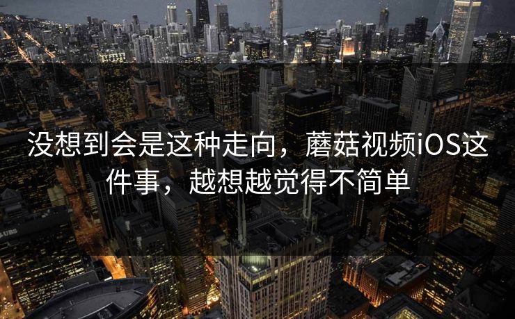 没想到会是这种走向，蘑菇视频iOS这件事，越想越觉得不简单