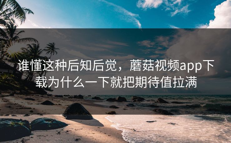 谁懂这种后知后觉，蘑菇视频app下载为什么一下就把期待值拉满