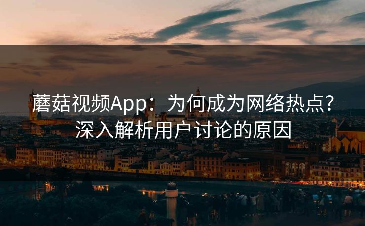 蘑菇视频App：为何成为网络热点？深入解析用户讨论的原因