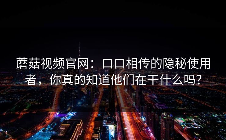 蘑菇视频官网：口口相传的隐秘使用者，你真的知道他们在干什么吗？