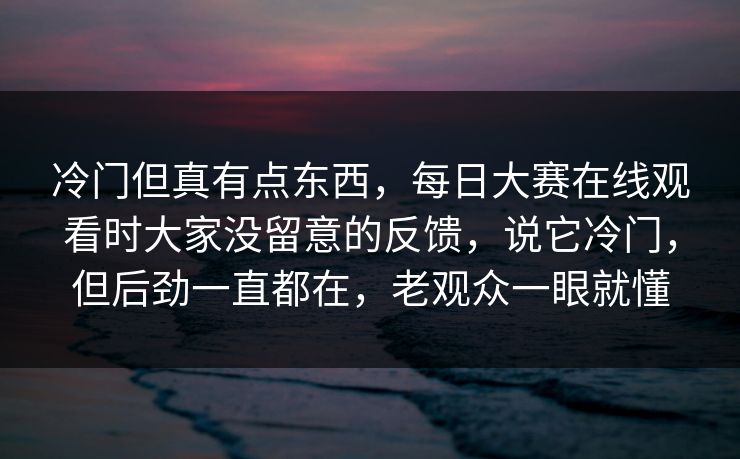 冷门但真有点东西，每日大赛在线观看时大家没留意的反馈，说它冷门，但后劲一直都在，老观众一眼就懂