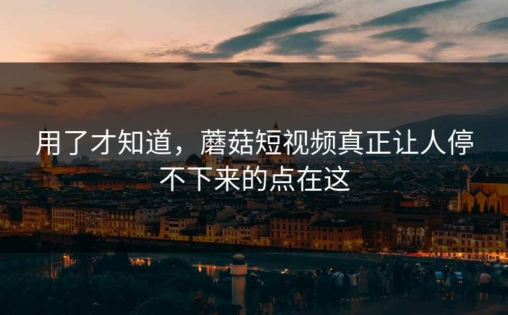 用了才知道，蘑菇短视频真正让人停不下来的点在这