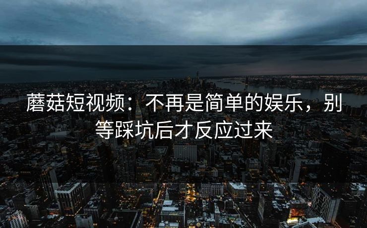 蘑菇短视频：不再是简单的娱乐，别等踩坑后才反应过来