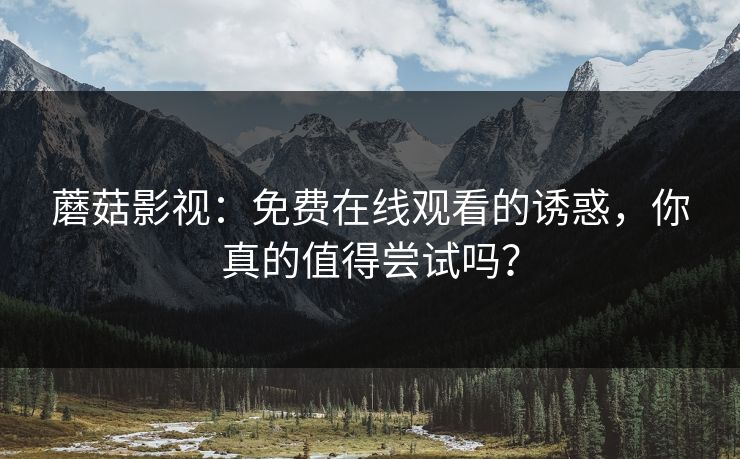 蘑菇影视：免费在线观看的诱惑，你真的值得尝试吗？